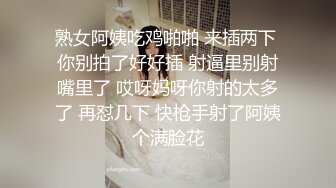 熟女阿姨吃鸡啪啪 来插两下 你别拍了好好插 射逼里别射嘴里了 哎呀妈呀你射的太多了 再怼几下 快枪手射了阿姨个满脸花