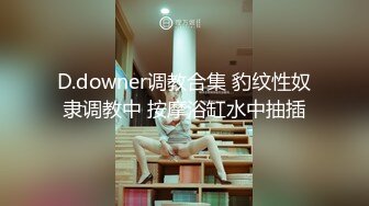 D.downer调教合集 豹纹性奴隶调教中 按摩浴缸水中抽插