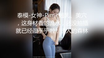 泰模-女神-Pim- 翘乳、美穴，这身材香的流水，还没抽插就已经湿乎乎啦，诱人的森林！