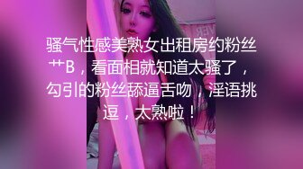 骚气性感美熟女出租房约粉丝艹B，看面相就知道太骚了，勾引的粉丝舔逼舌吻，淫语挑逗，太熟啦！