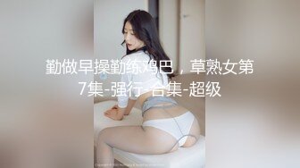 勤做早操勤练鸡巴，草熟女第7集-强行-合集-超级