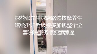 探花张先生探店路边按摩养生馆给少妇老板娘多加钱整个全套啪啪服务顺便舔舔逼