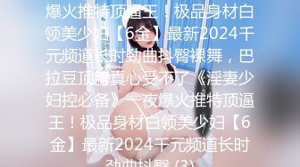 《淫妻少妇控必备》☀️一夜爆火推特顶逼王！极品身材白领美少妇【6金】最新2024千元频道长时劲曲抖臀裸舞，巴拉豆顶胯真心受不了《淫妻少妇控必备》一夜爆火推特顶逼王！极品身材白领美少妇【6金】最新2024千元频道长时劲曲抖臀 (3)