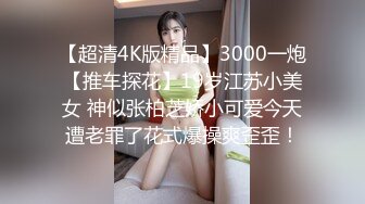 【超清4K版精品】3000一炮【推车探花】19岁江苏小美女 神似张柏芝娇小可爱今天遭老罪了花式爆操爽歪歪！