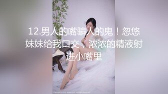 12.男人的嘴骗人的鬼！忽悠妹妹给我口交，浓浓的精液射进小嘴里