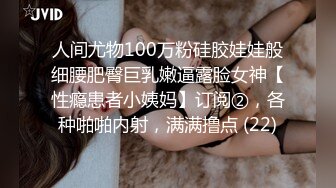 人间尤物100万粉硅胶娃娃般细腰肥臀巨乳嫩逼露脸女神【性瘾患者小姨妈】订阅②，各种啪啪内射，满满撸点 (22)