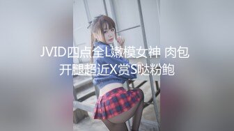 JVID四点全L嫩模女神 肉包 开腿超近X赏S哒粉鲍