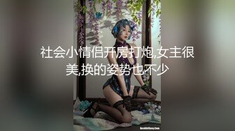 社会小情侣开房打炮,女主很美,换的姿势也不少