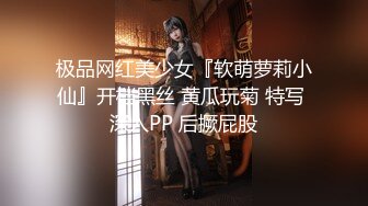 极品网红美少女『软萌萝莉小仙』开档黑丝 黄瓜玩菊 特写 深入PP 后撅屁股