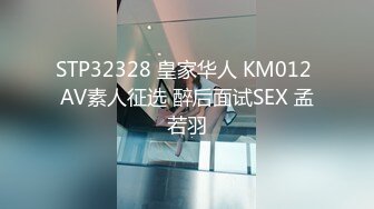 STP32328 皇家华人 KM012 AV素人征选 醉后面试SEX 孟若羽