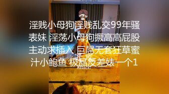 淫贱小母狗淫贱乱交99年骚表妹 淫荡小母狗撅高高屁股主动求插入 巨屌无套狂草蜜汁小鲍鱼 极品反差婊一个1