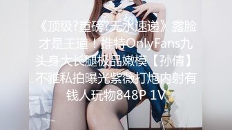 《顶级?重磅?无水速递》露脸才是王道！推特OnlyFans九头身大长腿极品嫩模【孙倩】不雅私拍曝光紫薇打炮内射有钱人玩物848P 1V