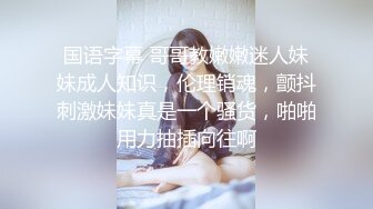 国语字幕 哥哥教嫩嫩迷人妹妹成人知识，伦理销魂，颤抖刺激妹妹真是一个骚货，啪啪用力抽插向往啊