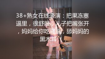 38+熟女在线表演：把果冻塞逼里，很舒服，儿子把嘴张开，妈妈给你吃骚逼，舔妈妈的黑木耳 ！ 