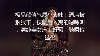 极品颜值气质小表妹，酒店被狠狠干，扶腰后入爽的嗯嗯叫，清纯美女床上好骚，骑乘位猛坐