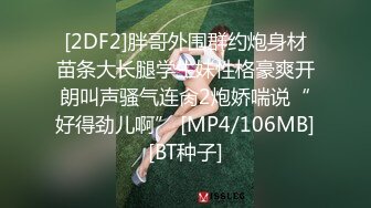 [2DF2]胖哥外围群约炮身材苗条大长腿学生妹性格豪爽开朗叫声骚气连肏2炮娇喘说“好得劲儿啊” [MP4/106MB][BT种子]