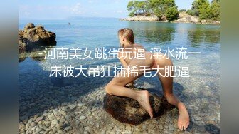 -河南美女跳蛋玩逼 淫水流一床被大吊狂插稀毛大肥逼