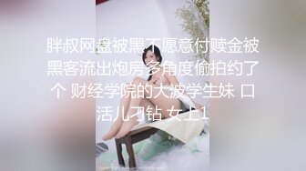 胖叔网盘被黑不愿意付赎金被黑客流出炮房多角度偷拍约了个 财经学院的大波学生妹 口活儿刁钻 女上1