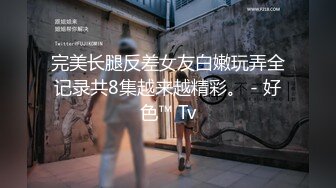 完美长腿反差女友白嫩玩弄全记录共8集越来越精彩。 - 好色™ Tv