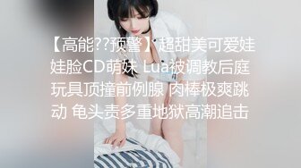 【高能??预警】超甜美可爱娃娃脸CD萌妹 Lua被调教后庭玩具顶撞前例腺 肉棒极爽跳动 龟头责多重地狱高潮追击