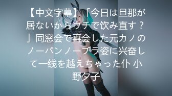 【中文字幕】「今日は旦那が居ないからウチで饮み直す？」同窓会で再会した元カノのノーパンノーブラ姿に兴奋して一线を越えちゃった仆 小野夕子