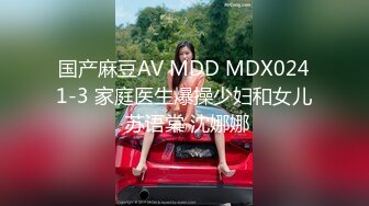 国产麻豆AV MDD MDX0241-3 家庭医生爆操少妇和女儿 苏语棠 沈娜娜