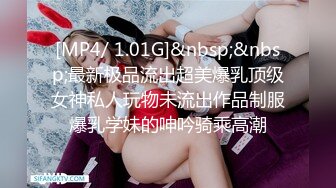 [MP4/ 1.01G]&nbsp;&nbsp;最新极品流出超美爆乳顶级女神私人玩物未流出作品制服爆乳学妹的呻吟骑乘高潮