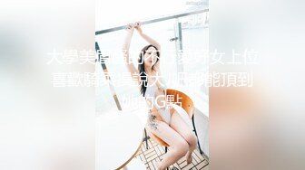 大學美眉騷的不行愛好女上位喜歡騎乘操說大J吧都能頂到她的G點