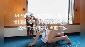 [MP4]样子清纯的暨大师妹小怡和巨屌洋同学宿舍沙发上激情鸡巴太粗要抹点椰子油