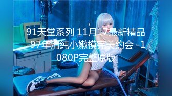 91天堂系列 11月17最新精品-97年清纯小嫩模完美约会 -1080P完整原版