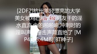 [2DF2]杭州年轻漂亮的大学美女被鸡巴粗长的男友干的淫水直流,肏的啪啪响,冲刺时的淫叫声和撞击声简直绝了 [MP4/55.4MB][BT种子]