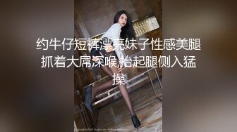 约牛仔短裤漂亮妹子性感美腿抓着大屌深喉,抬起腿侧入猛操