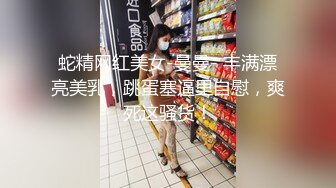 蛇精网红美女-曼曼- 丰满漂亮美乳，跳蛋塞逼里自慰，爽死这骚货！