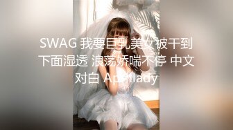 SWAG 我要巨乳美女被干到下面湿透 浪荡娇喘不停 中文对白 Aprillady