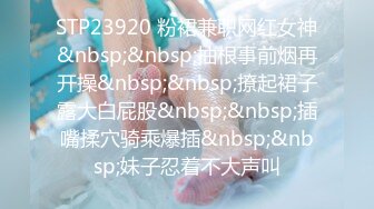 STP23920 粉裙兼职网红女神&nbsp;&nbsp;抽根事前烟再开操&nbsp;&nbsp;撩起裙子露大白屁股&nbsp;&nbsp;插嘴揉穴骑乘爆插&nbsp;&nbsp;妹子忍着不大声叫