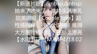 【新速片遞】&nbsp;&nbsp;她来了她来了！推特丰满爆乳甜美御姐【Couple love】超性感网袜，被老公深插！难得大方露脸福利姬，还那么漂亮【水印】[231M/MP4/18:02]