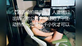 【酒店偷拍摄像头】人妻骚妇出轨，老公好久没碰她了，主动热情一定要榨干小伙才可以！