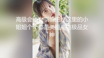 高级会所女厕偷拍，这里的小姐姐个个都是美腿高挑极品女神