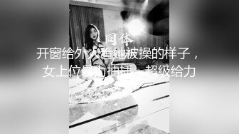 开窗给外人看她被操的样子，女上位暴力抽插，超级给力