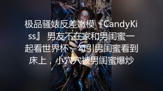 极品骚婊反差嫩模『CandyKiss』 男友不在家和男闺蜜一起看世界杯，勾引男闺蜜看到床上，小穴穴被男闺蜜爆炒