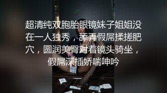 超清纯双胞胎眼镜妹子姐姐没在一人独秀，舔弄假屌揉搓肥穴，圆润美臀对着镜头骑坐，假屌深插娇喘呻吟