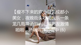 【瘦不下来的欢小姐】成都小美女，夜晚街头吃喝玩乐一条龙几瓶啤酒助兴，跟男友激情啪啪，娇喘阵阵销魂中 (6)