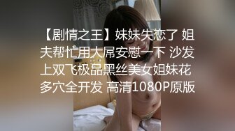 【剧情之王】妹妹失恋了 姐夫帮忙用大屌安慰一下 沙发上双飞极品黑丝美女姐妹花 多穴全开发 高清1080P原版