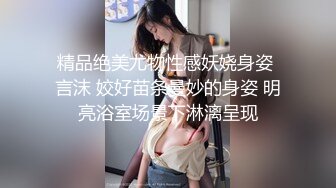 精品绝美尤物性感妖娆身姿 言沫 姣好苗条曼妙的身姿 明亮浴室场景下淋漓呈现