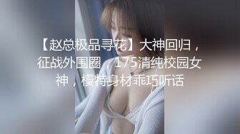 【赵总极品寻花】大神回归，征战外围圈，175清纯校园女神，模特身材乖巧听话