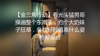 【金三角行动】看光头猛男哥操遍整个东南亚，约个大奶妹子狂草，身材好颜值高什么姿势都配合