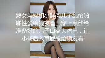 熟女妈妈和小鲜肉儿子乱伦啪啪性爱给狼友看，穿上黑丝给准备好的儿子口交大鸡巴，让小哥后入草屁股给狼友看