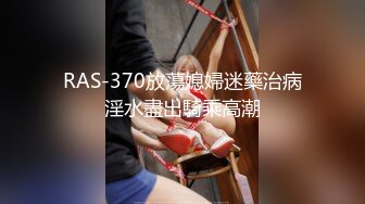 RAS-370放蕩媳婦迷藥治病淫水盡出騎乘高潮