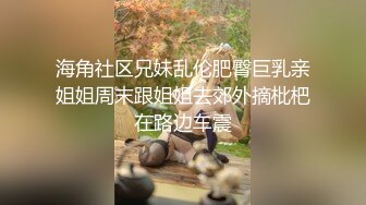 海角社区兄妹乱伦肥臀巨乳亲姐姐周末跟姐姐去郊外摘枇杷在路边车震