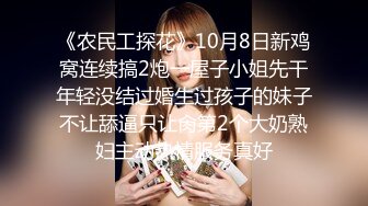 《农民工探花》10月8日新鸡窝连续搞2炮一屋子小姐先干年轻没结过婚生过孩子的妹子不让舔逼只让肏第2个大奶熟妇主动热情服务真好